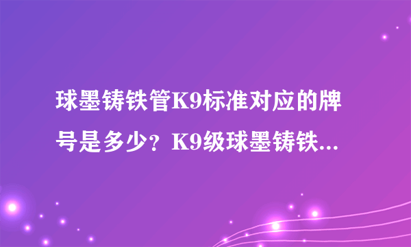 球墨铸铁管K9标准对应的牌号是多少？K9级球墨铸铁管DN100-DN800承受的压力是多少公斤？