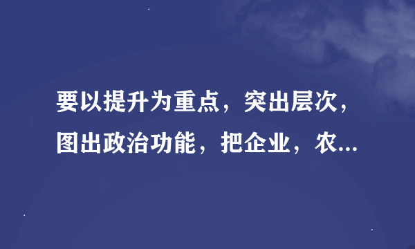 要以提升为重点，突出层次，图出政治功能，把企业，农村机关学校，科研院所，街道社区，社会组织等基层党