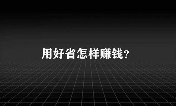 用好省怎样赚钱？