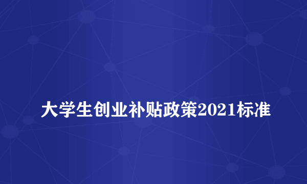 
大学生创业补贴政策2021标准

