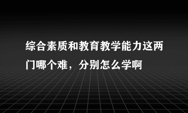 综合素质和教育教学能力这两门哪个难，分别怎么学啊