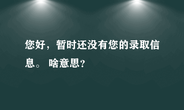 您好，暂时还没有您的录取信息。 啥意思？