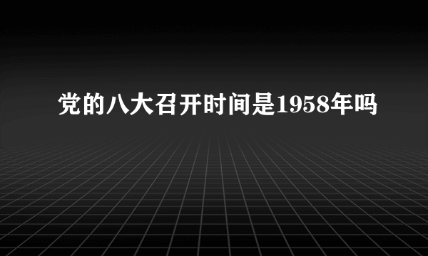 党的八大召开时间是1958年吗