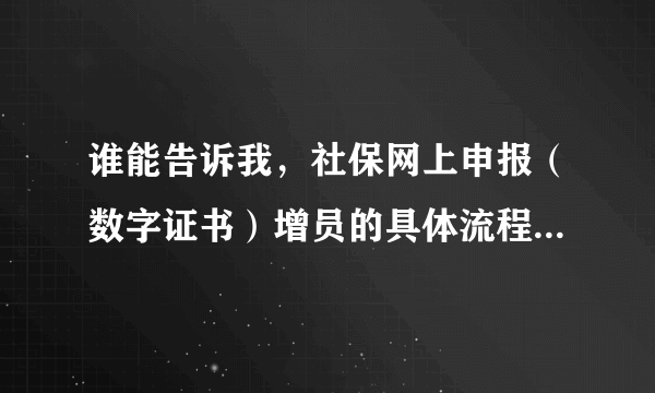 谁能告诉我，社保网上申报（数字证书）增员的具体流程啊 ！！！