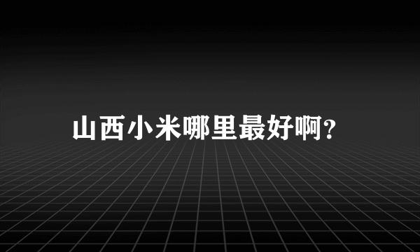 山西小米哪里最好啊？