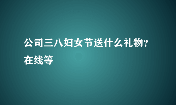 公司三八妇女节送什么礼物？在线等