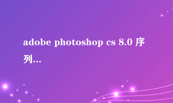 adobe photoshop cs 8.0 序列号是多少啊