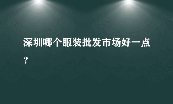 深圳哪个服装批发市场好一点？