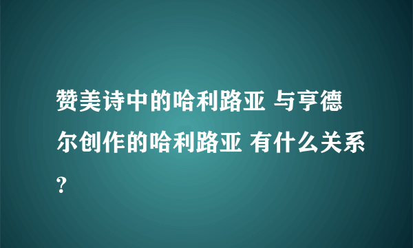 赞美诗中的哈利路亚 与亨德尔创作的哈利路亚 有什么关系？