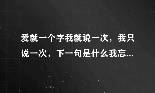 爱就一个字我就说一次，我只说一次，下一句是什么我忘记了，求解啊