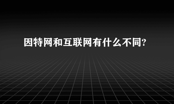 因特网和互联网有什么不同?