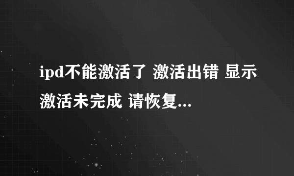 ipd不能激活了 激活出错 显示激活未完成 请恢复手机并安装最新IOS版本？