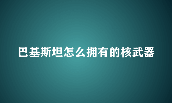 巴基斯坦怎么拥有的核武器