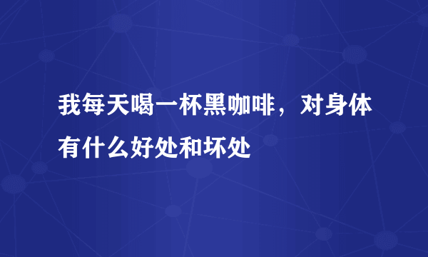 我每天喝一杯黑咖啡，对身体有什么好处和坏处