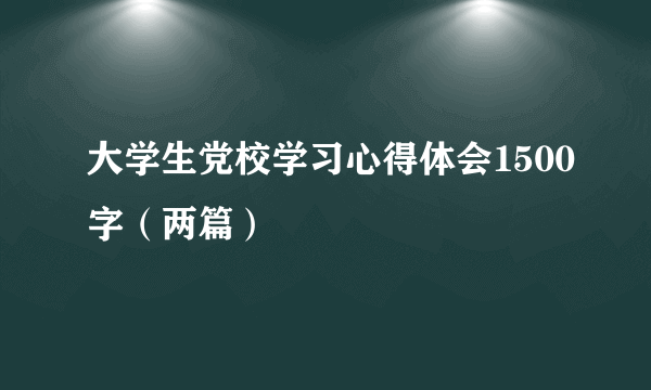 大学生党校学习心得体会1500字（两篇）