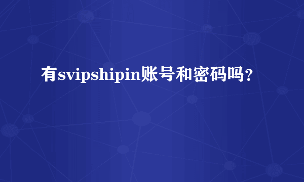 有svipshipin账号和密码吗？