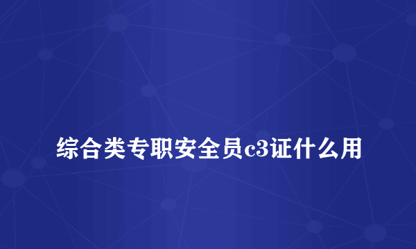 
综合类专职安全员c3证什么用

