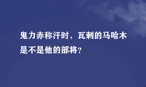 鬼力赤称汗时，瓦剌的马哈木是不是他的部将？