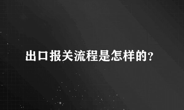 出口报关流程是怎样的？