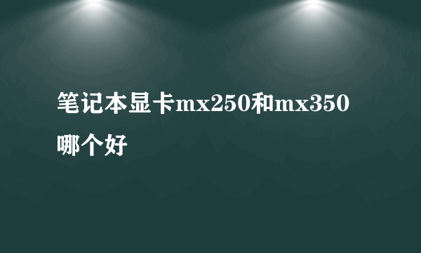 笔记本显卡mx250和mx350哪个好