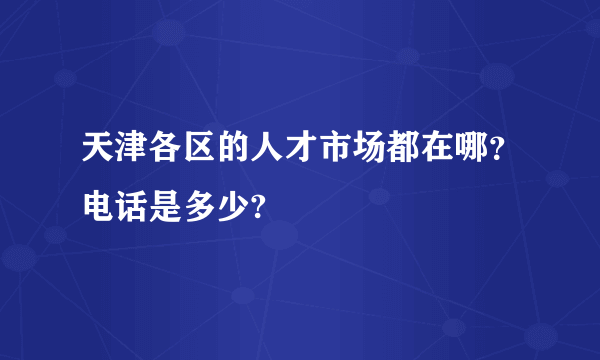 天津各区的人才市场都在哪？电话是多少?