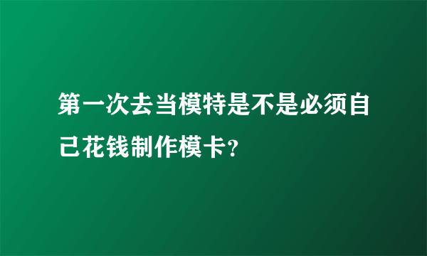 第一次去当模特是不是必须自己花钱制作模卡？