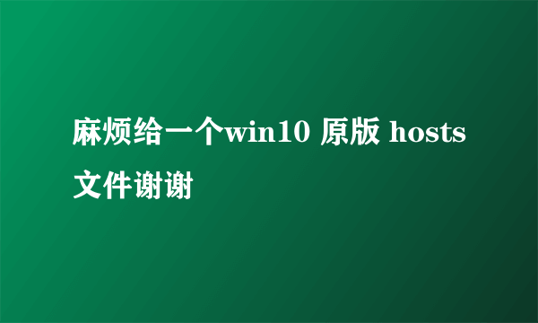 麻烦给一个win10 原版 hosts文件谢谢