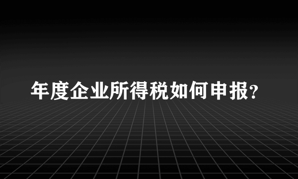 年度企业所得税如何申报？