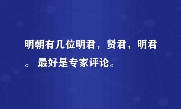 明朝有几位明君，贤君，明君。 最好是专家评论。