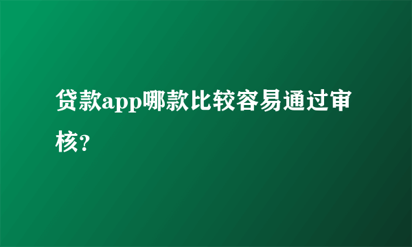 贷款app哪款比较容易通过审核？