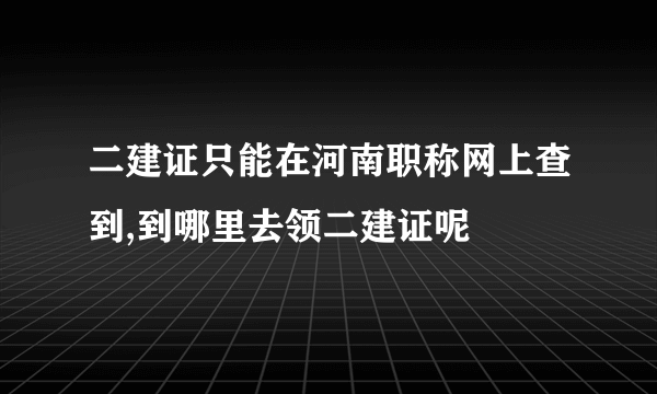 二建证只能在河南职称网上查到,到哪里去领二建证呢