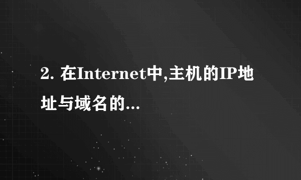 2. 在Internet中,主机的IP地址与域名的关系是( ).