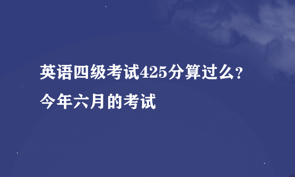 英语四级考试425分算过么？今年六月的考试