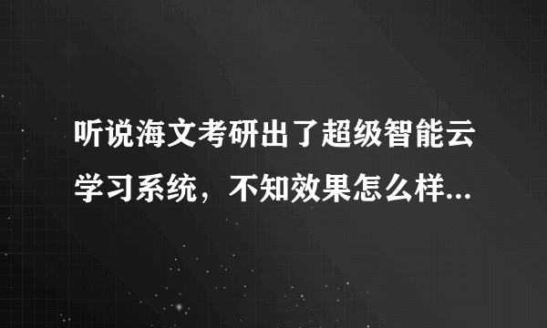 听说海文考研出了超级智能云学习系统，不知效果怎么样？求详解，求账号。