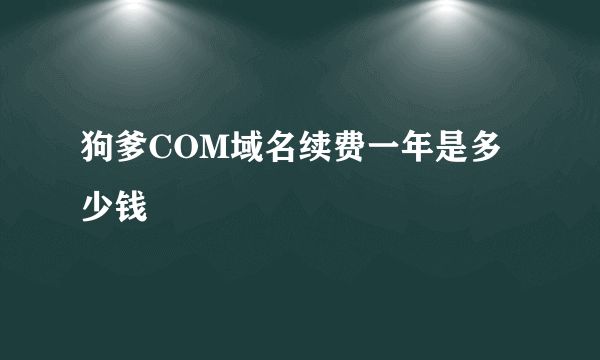 狗爹COM域名续费一年是多少钱