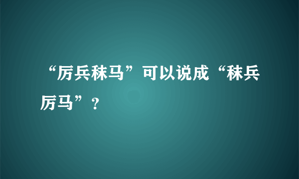 “厉兵秣马”可以说成“秣兵厉马”？