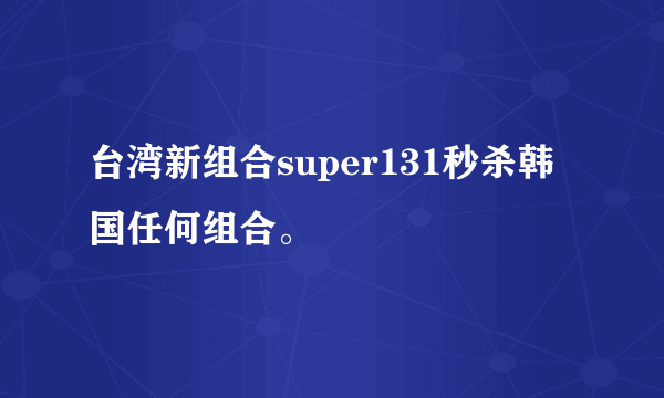 台湾新组合super131秒杀韩国任何组合。