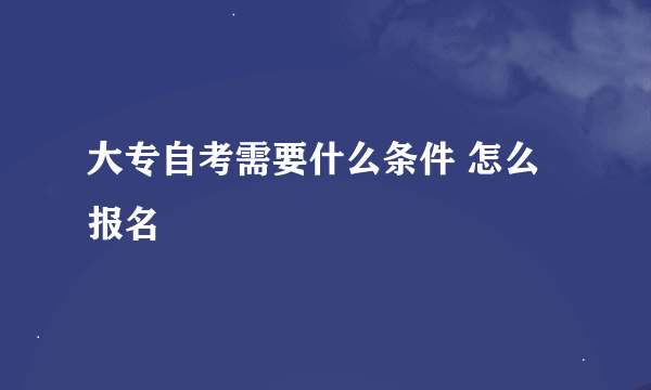 大专自考需要什么条件 怎么报名