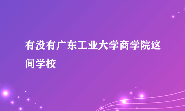 有没有广东工业大学商学院这间学校