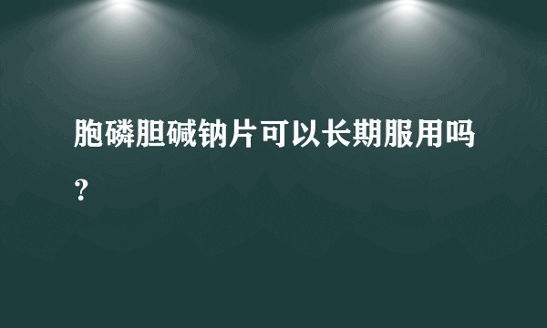 胞磷胆碱钠片可以长期服用吗？