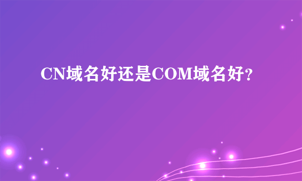 CN域名好还是COM域名好？