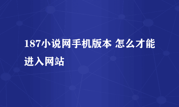 187小说网手机版本 怎么才能进入网站