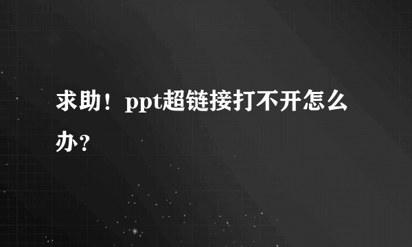 求助！ppt超链接打不开怎么办？