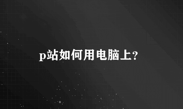 p站如何用电脑上？