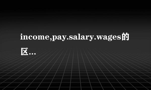 income,pay.salary.wages的区别是什么？