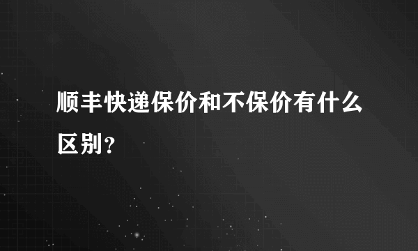 顺丰快递保价和不保价有什么区别？