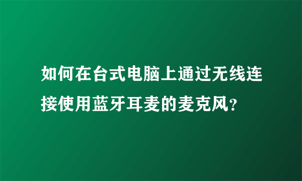 如何在台式电脑上通过无线连接使用蓝牙耳麦的麦克风？