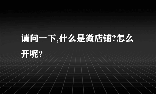 请问一下,什么是微店铺?怎么开呢?