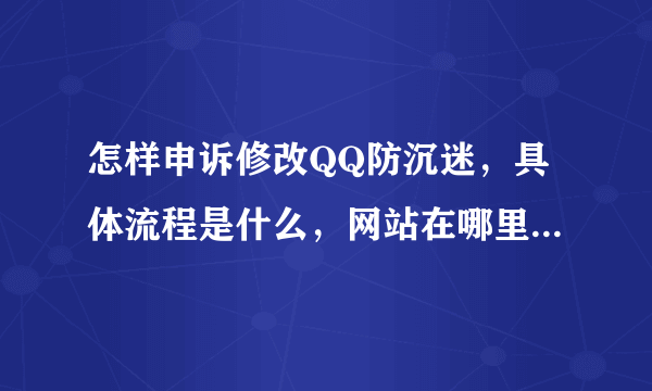 怎样申诉修改QQ防沉迷，具体流程是什么，网站在哪里？请各位大哥大姐帮帮忙！！！