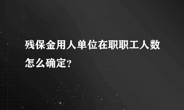 残保金用人单位在职职工人数怎么确定？